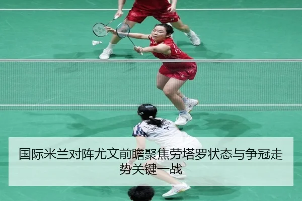 国际米兰对阵尤文前瞻聚焦劳塔罗状态与争冠走势关键一战